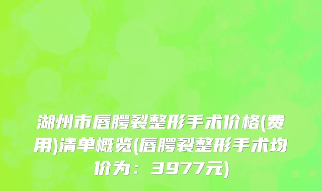 湖州市唇腭裂整形手术价格(费用)清单概览(唇腭裂整形手术均价为：3977元)