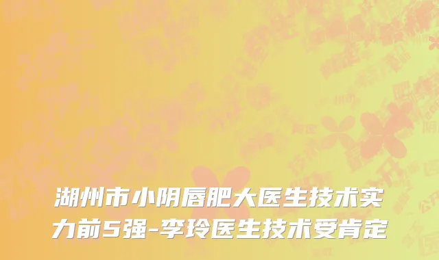 湖州市小阴唇肥大医生技术实力前5强-李玲医生技术受肯定