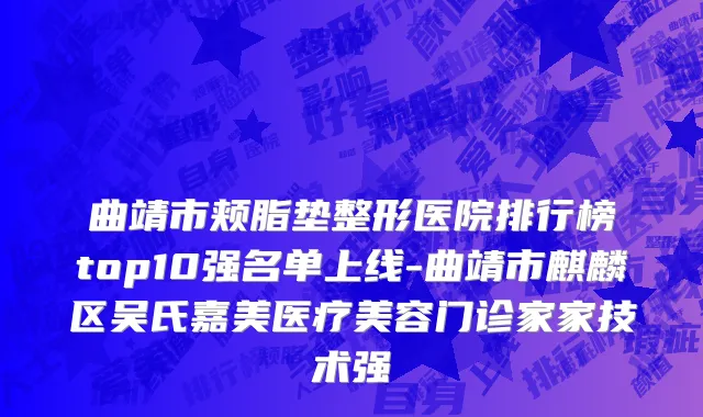 曲靖市颊脂垫整形医院排行榜top10强名单上线-曲靖市麒麟区吴氏嘉美医疗美容门诊家家技术强