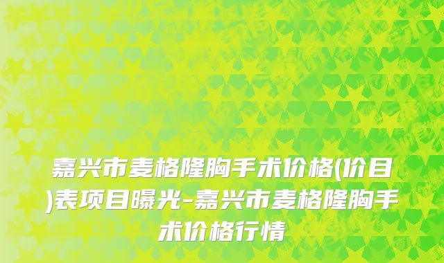 嘉兴市麦格隆胸手术价格(价目)表项目曝光-嘉兴市麦格隆胸手术价格行情