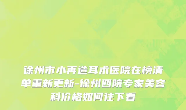 徐州市小再造耳术医院在榜清单重新更新-徐州四院专家美容科价格如何往下看