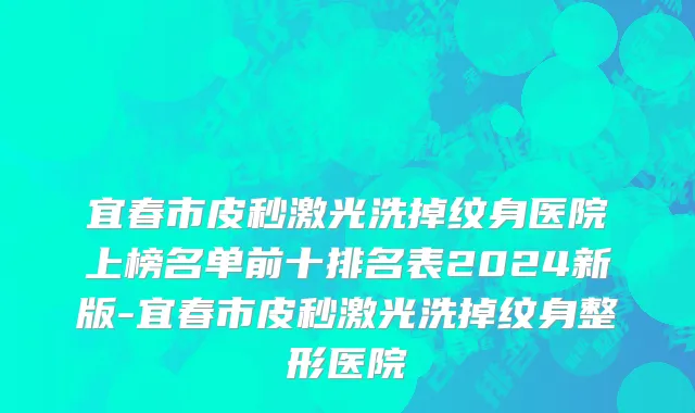 宜春市皮秒激光洗掉纹身医院上榜名单前十排名表2024新版-宜春市皮秒激光洗掉纹身整形医院