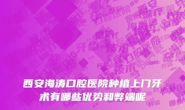 西安海涛口腔医院种植上门牙术有哪些优势和弊端呢