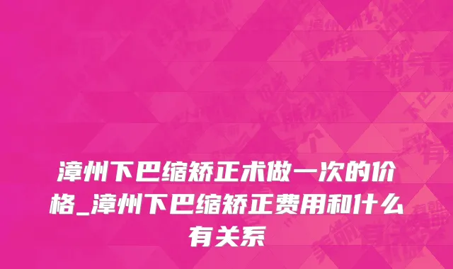 漳州下巴缩矫正术做一次的价格_漳州下巴缩矫正费用和什么有关系