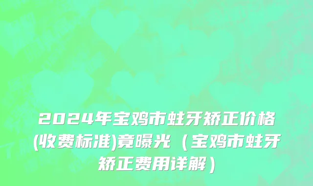 2024年宝鸡市蛀牙矫正价格(收费标准)竟曝光（宝鸡市蛀牙矫正费用详解）