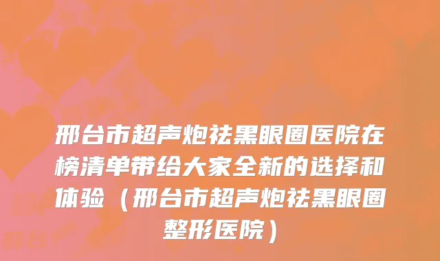 邢台市超声炮祛黑眼圈医院在榜清单带给大家全新的选择和体验（邢台市超声炮祛黑眼圈整形医院）