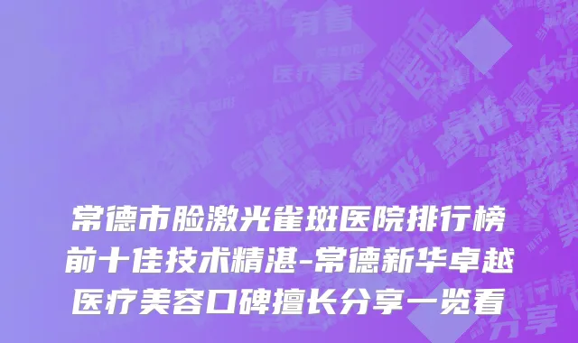 常德市脸激光雀斑医院排行榜前十佳技术精湛-常德新华卓越医疗美容口碑擅长分享一览看