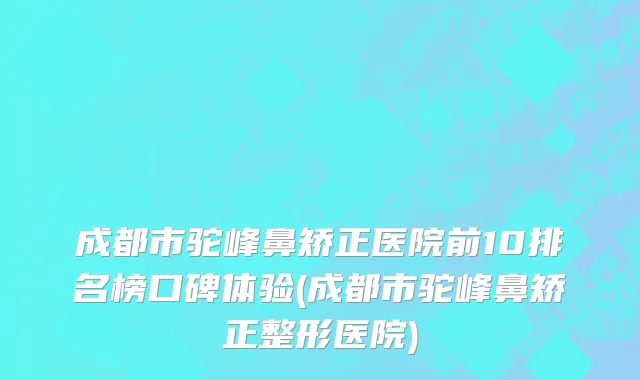 成都市驼峰鼻矫正医院前10排名榜口碑体验(成都市驼峰鼻矫正整形医院)