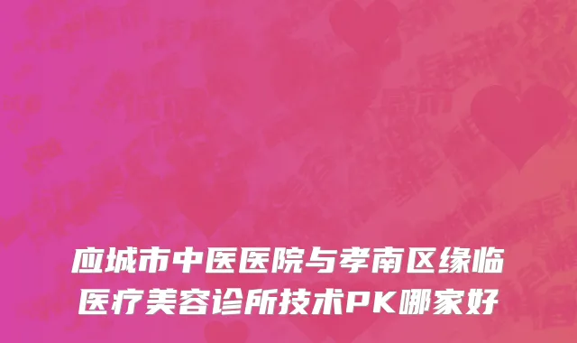 应城市中医医院与孝南区缘临医疗美容诊所技术PK哪家好