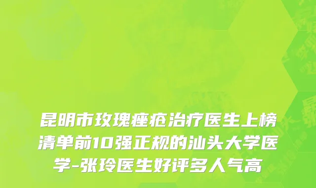 昆明市玫瑰痤疮治疗医生上榜清单前10强正规的汕头大学医学-张玲医生好评多人气高