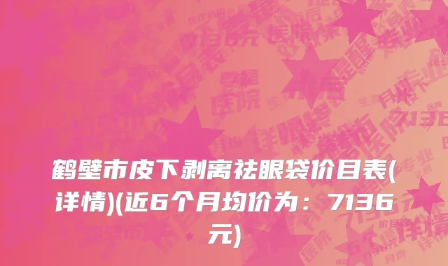 鹤壁市皮下剥离祛眼袋价目表(详情)(近6个月均价为：7136元)