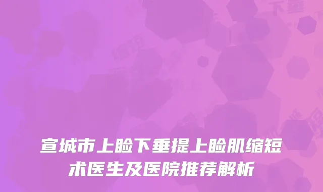 宣城市上睑下垂提上睑肌缩短术医生及医院推荐解析
