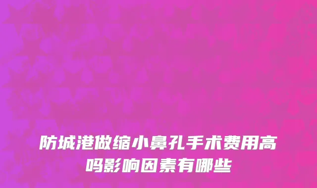 防城港做缩小鼻孔手术费用高吗影响因素有哪些