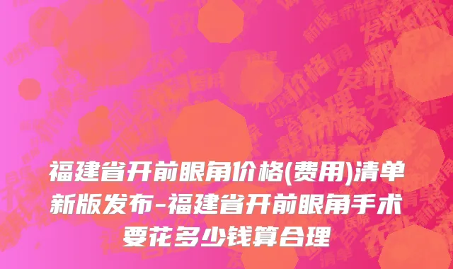 福建省开前眼角价格(费用)清单新版发布-福建省开前眼角手术要花多少钱算合理