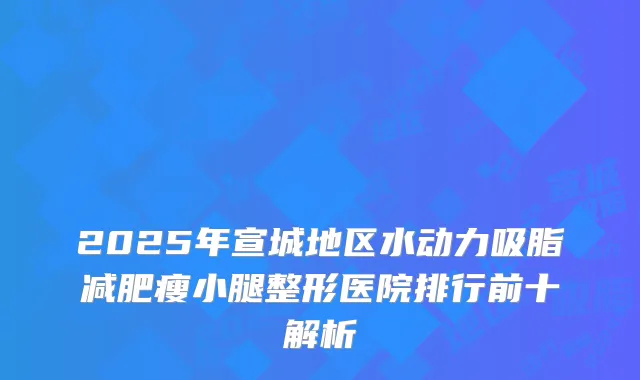 2025年宣城地区水动力吸脂减肥瘦小腿整形医院排行前十解析