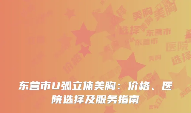东营市U弧立体美胸：价格、医院选择及服务指南