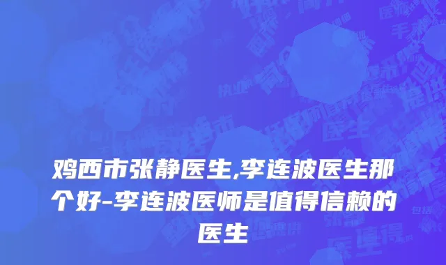 鸡西市张静医生,李连波医生那个好-李连波医师是值得信赖的医生