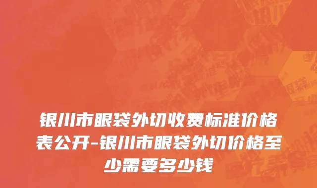 银川市眼袋外切收费标准价格表公开-银川市眼袋外切价格至少需要多少钱