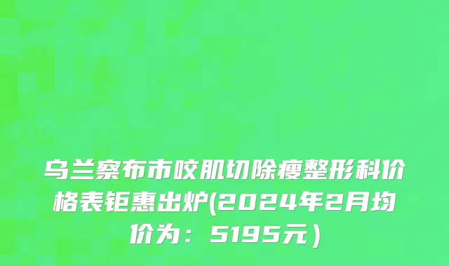 乌兰察布市咬肌切除瘦整形科价格表钜惠出炉(2024年2月均价为：5195元）