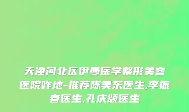 天津河北区伊曼医学整形美容医院咋地-推荐陈昊东医生,李振春医生,孔庆颂医生