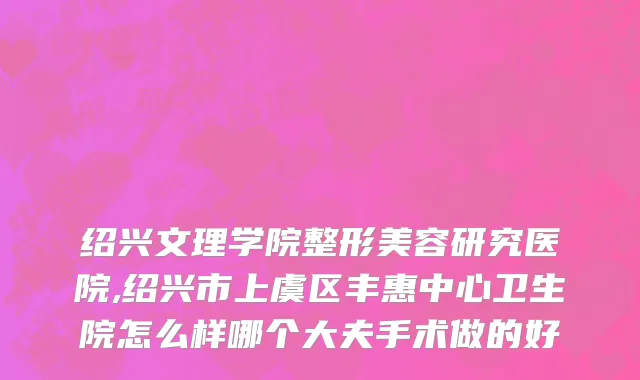 绍兴文理学院整形美容研究医院,绍兴市上虞区丰惠中心卫生院怎么样哪个大夫手术做的好