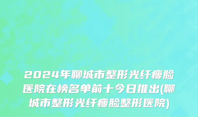 2024年聊城市整形光纤瘦脸医院在榜名单前十今日推出(聊城市整形光纤瘦脸整形医院)