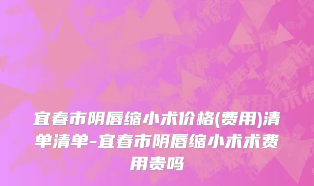 宜春市阴唇缩小术价格(费用)清单清单-宜春市阴唇缩小术术费用贵吗