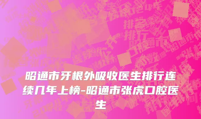 昭通市牙根外吸收医生排行连续几年上榜-昭通市张虎口腔医生