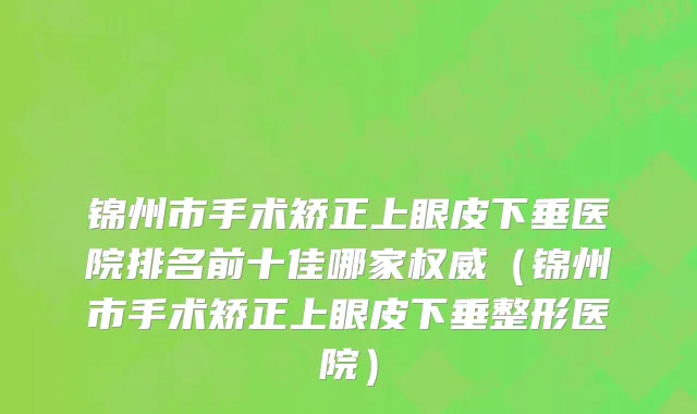 锦州市手术矫正上眼皮下垂医院排名前十佳哪家权威（锦州市手术矫正上眼皮下垂整形医院）