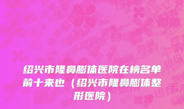 绍兴市隆鼻膨体医院在榜名单前十来也（绍兴市隆鼻膨体整形医院）