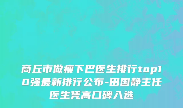 商丘市做瘦下巴医生排行top10强最新排行公布-田国静主任医生凭高口碑入选