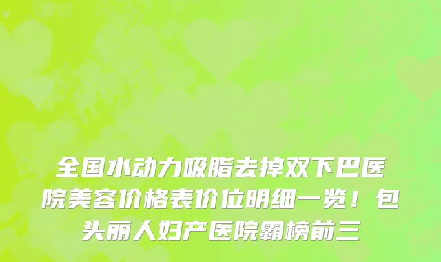 全国水动力吸脂去掉双下巴医院美容价格表价位明细一览!包头丽人妇产医院霸榜前三