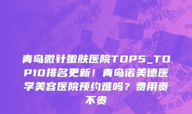 青岛微针嫩肤医院TOP5_TOP10排名更新!青岛诺美德医学美容医院预约难吗?费用贵不贵