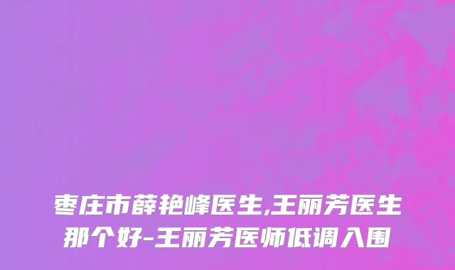 枣庄市薛艳峰医生,王丽芳医生那个好-王丽芳医师低调入围