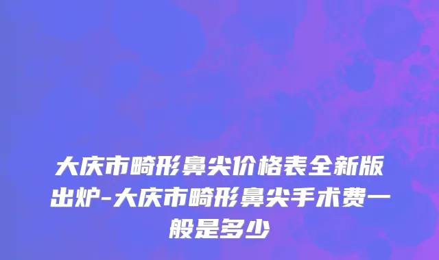 大庆市畸形鼻尖价格表全新版出炉-大庆市畸形鼻尖手术费一般是多少