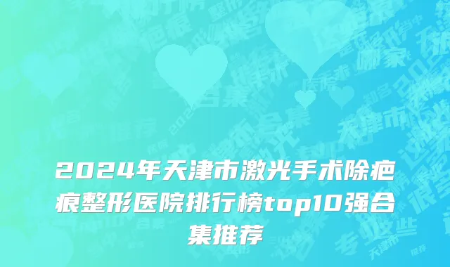 2024年天津市激光手术除疤痕整形医院排行榜top10强合集推荐