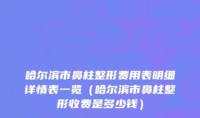 哈尔滨市鼻柱整形费用表明细详情表一览（哈尔滨市鼻柱整形收费是多少钱）