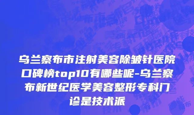 乌兰察布市注射美容除皱针医院口碑榜top10有哪些呢-乌兰察布新世纪医学美容整形专科门诊是技术派