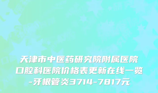 天津市中医药研究院附属医院口腔科医院价格表更新在线一览-牙根管炎3714-7817元