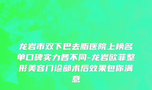 龙岩市双下巴去脂医院上榜名单口碑实力各不同-龙岩欧菲整形美容门诊部术后效果包你满意