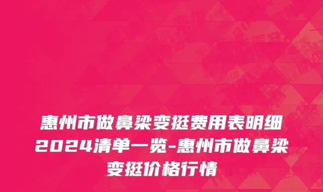 惠州市做鼻梁变挺费用表明细2024清单一览-惠州市做鼻梁变挺价格行情