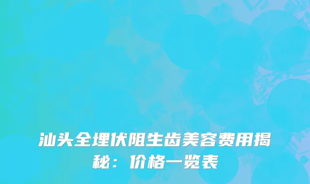 汕头全埋伏阻生齿美容费用揭秘:价格一览表
