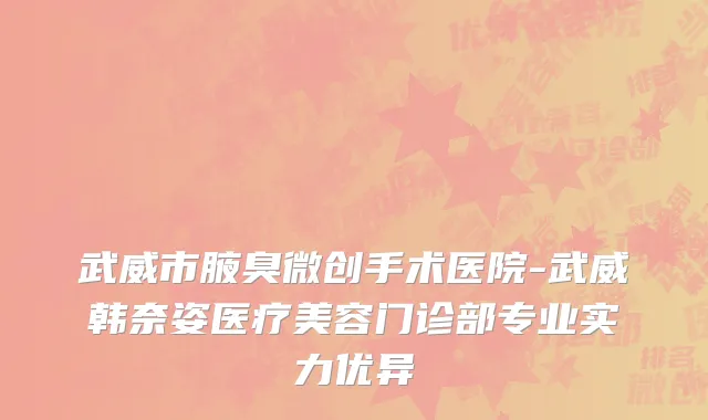 武威市腋臭微创手术医院-武威韩奈姿医疗美容门诊部专业实力优异