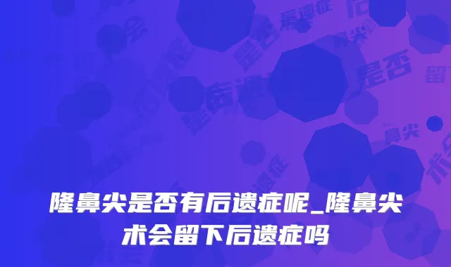 隆鼻尖是否有后遗症呢_隆鼻尖术会留下后遗症吗