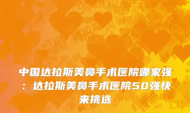 中国达拉斯美鼻手术医院哪家强：达拉斯美鼻手术医院50强快来挑选