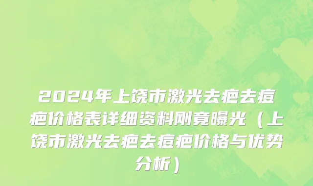 2024年上饶市激光去疤去痘疤价格表详细资料刚竟曝光（上饶市激光去疤去痘疤价格与优势分析）