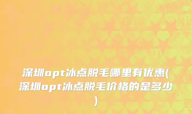 深圳opt冰点脱毛哪里有优惠(深圳opt冰点脱毛价格的是多少)