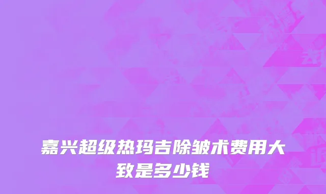 嘉兴超级热玛吉除皱术费用大致是多少钱