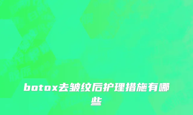 botox去皱纹后护理措施有哪些