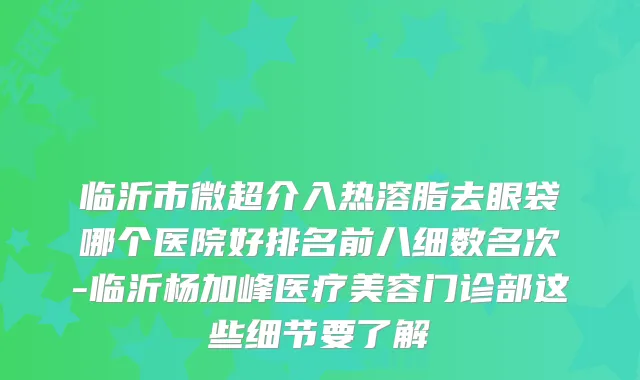 临沂市微超介入热溶脂去眼袋哪个医院好排名前八细数名次-临沂杨加峰医疗美容门诊部这些细节要了解